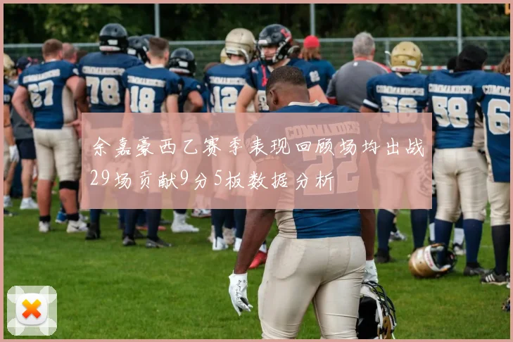 余嘉豪西乙赛季表现回顾场均出战29场贡献9分5板数据分析