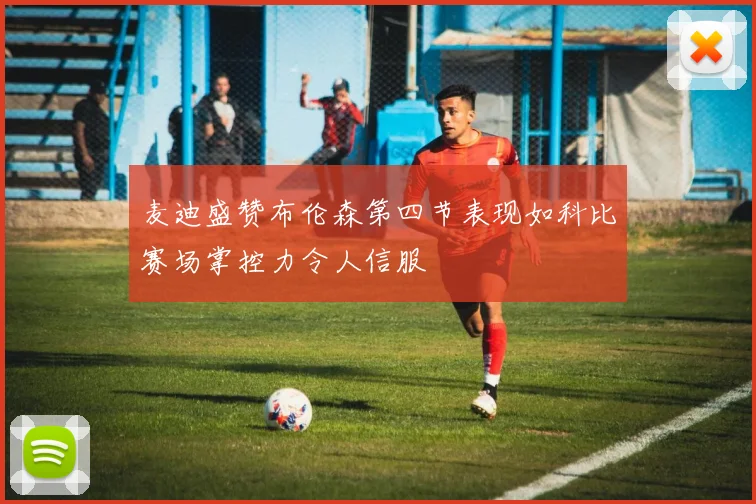 麦迪盛赞布伦森第四节表现如科比赛场掌控力令人信服