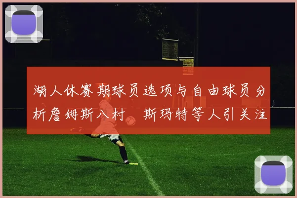 湖人休赛期球员选项与自由球员分析詹姆斯八村塁斯玛特等人引关注