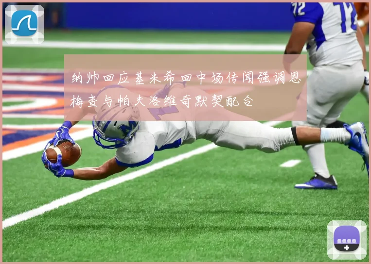 纳帅回应基米希回中场传闻强调恩梅查与帕夫洛维奇默契配合