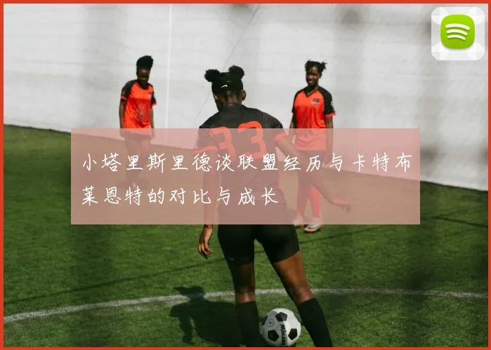 小塔里斯里德谈联盟经历与卡特布莱恩特的对比与成长