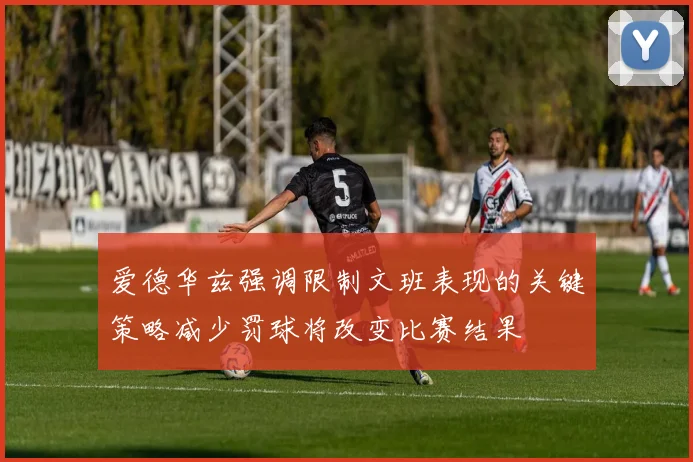 爱德华兹强调限制文班表现的关键策略减少罚球将改变比赛结果