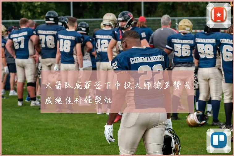 火箭队底薪签下中投大师德罗赞或成绝佳补强契机