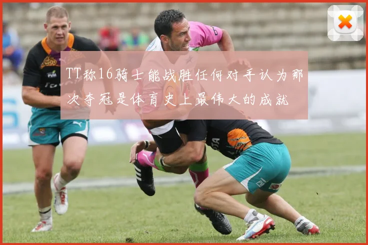 TT称16骑士能战胜任何对手认为那次夺冠是体育史上最伟大的成就