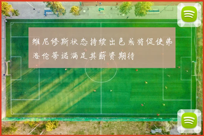 维尼修斯状态持续出色或将促使弗洛伦蒂诺满足其薪资期待
