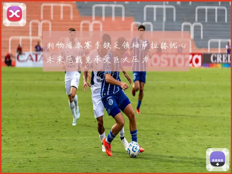 利物浦本赛季缺乏领袖萨拉赫忧心未来范戴克承受巨大压力