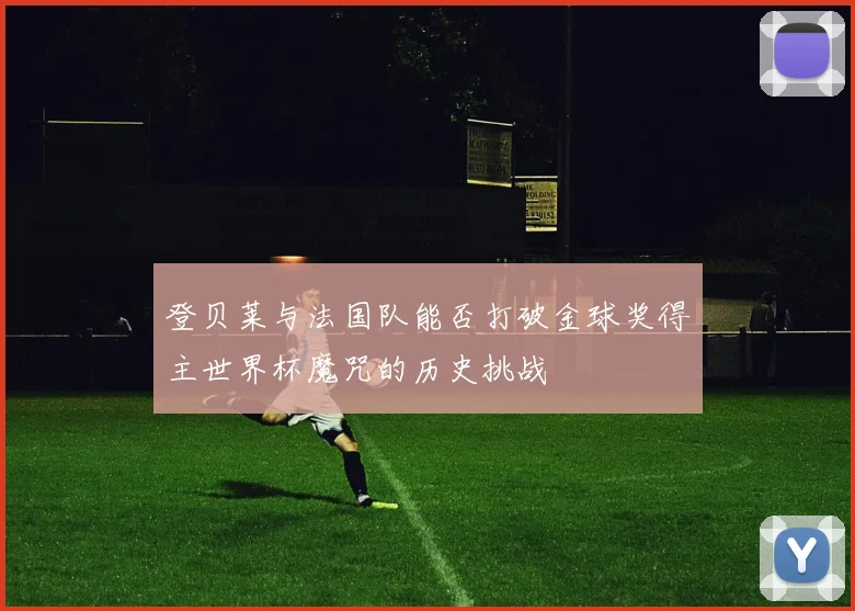 登贝莱与法国队能否打破金球奖得主世界杯魔咒的历史挑战