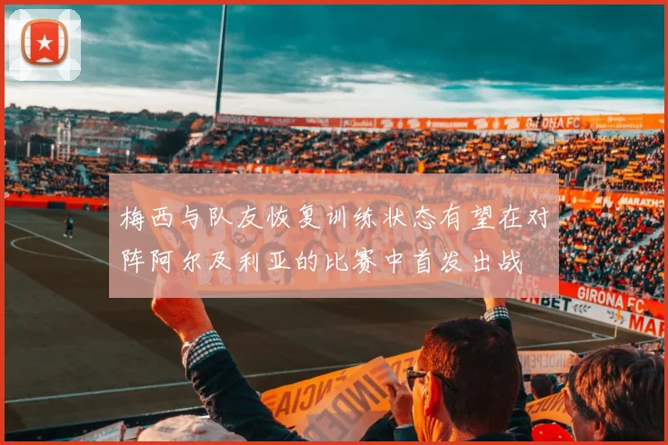 梅西与队友恢复训练状态有望在对阵阿尔及利亚的比赛中首发出战