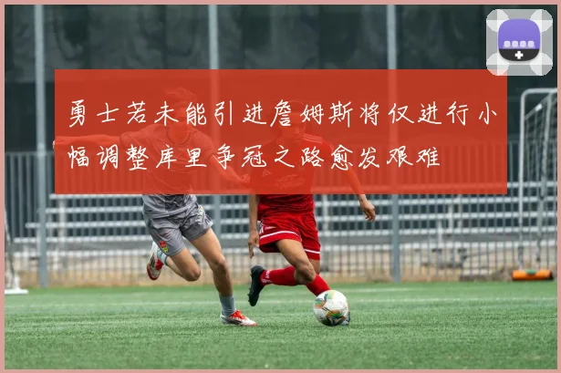 勇士若未能引进詹姆斯将仅进行小幅调整库里争冠之路愈发艰难