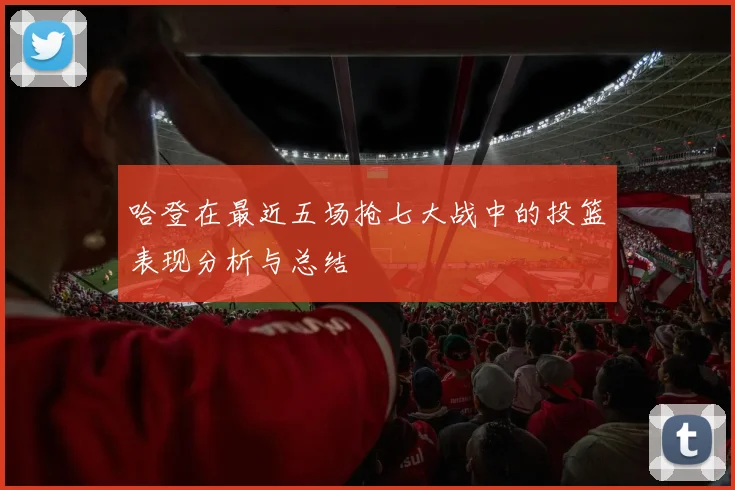 哈登在最近五场抢七大战中的投篮表现分析与总结