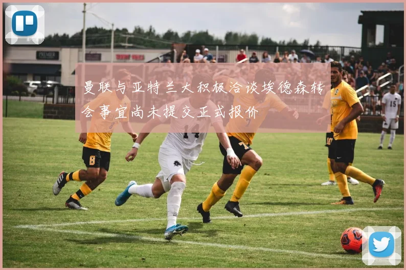 曼联与亚特兰大积极洽谈埃德森转会事宜尚未提交正式报价