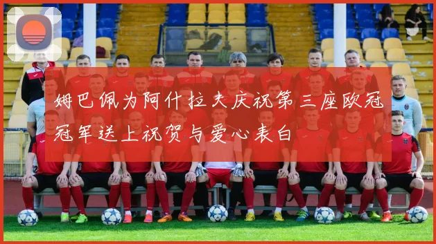 姆巴佩为阿什拉夫庆祝第三座欧冠冠军送上祝贺与爱心表白